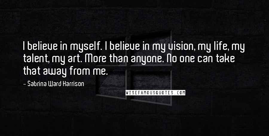 Sabrina Ward Harrison Quotes: I believe in myself. I believe in my vision, my life, my talent, my art. More than anyone. No one can take that away from me.