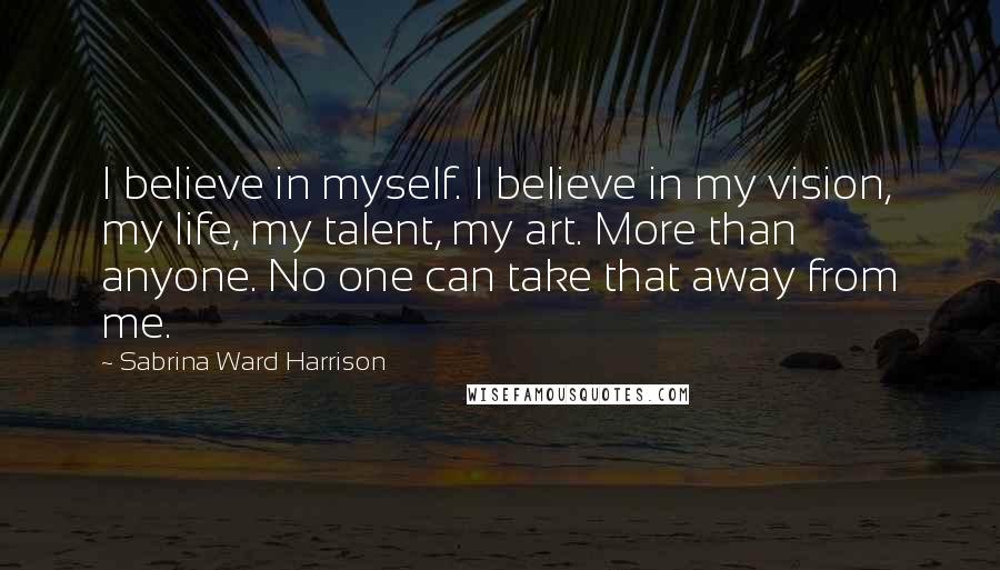 Sabrina Ward Harrison Quotes: I believe in myself. I believe in my vision, my life, my talent, my art. More than anyone. No one can take that away from me.