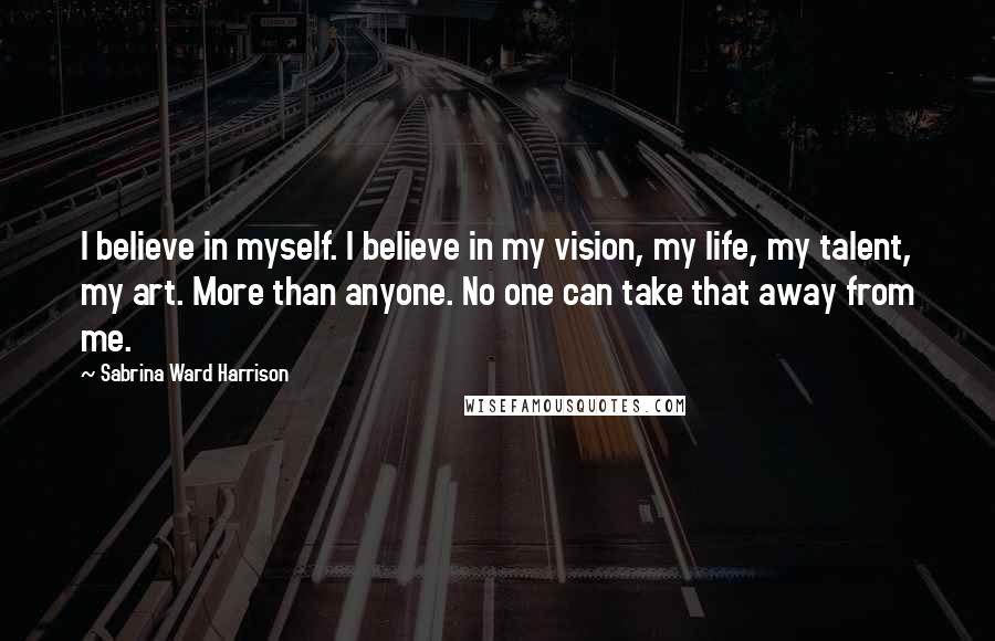 Sabrina Ward Harrison Quotes: I believe in myself. I believe in my vision, my life, my talent, my art. More than anyone. No one can take that away from me.