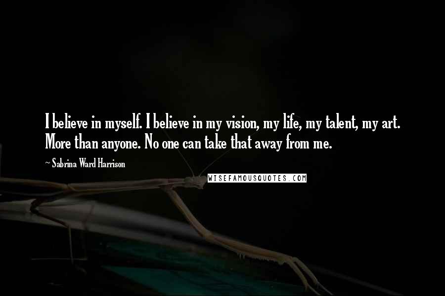 Sabrina Ward Harrison Quotes: I believe in myself. I believe in my vision, my life, my talent, my art. More than anyone. No one can take that away from me.
