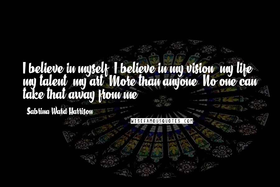 Sabrina Ward Harrison Quotes: I believe in myself. I believe in my vision, my life, my talent, my art. More than anyone. No one can take that away from me.