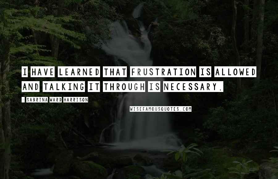 Sabrina Ward Harrison Quotes: I have learned that frustration is allowed and talking it through is necessary.