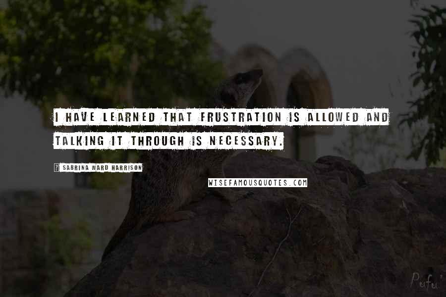 Sabrina Ward Harrison Quotes: I have learned that frustration is allowed and talking it through is necessary.