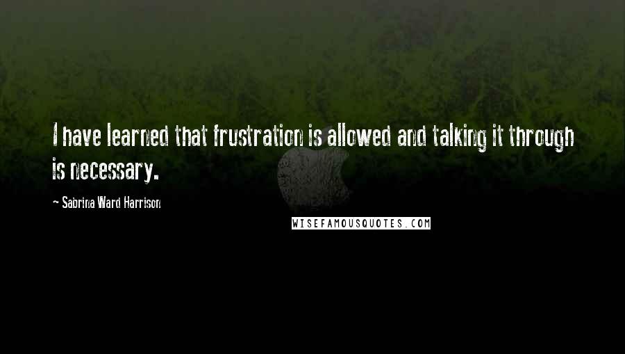 Sabrina Ward Harrison Quotes: I have learned that frustration is allowed and talking it through is necessary.