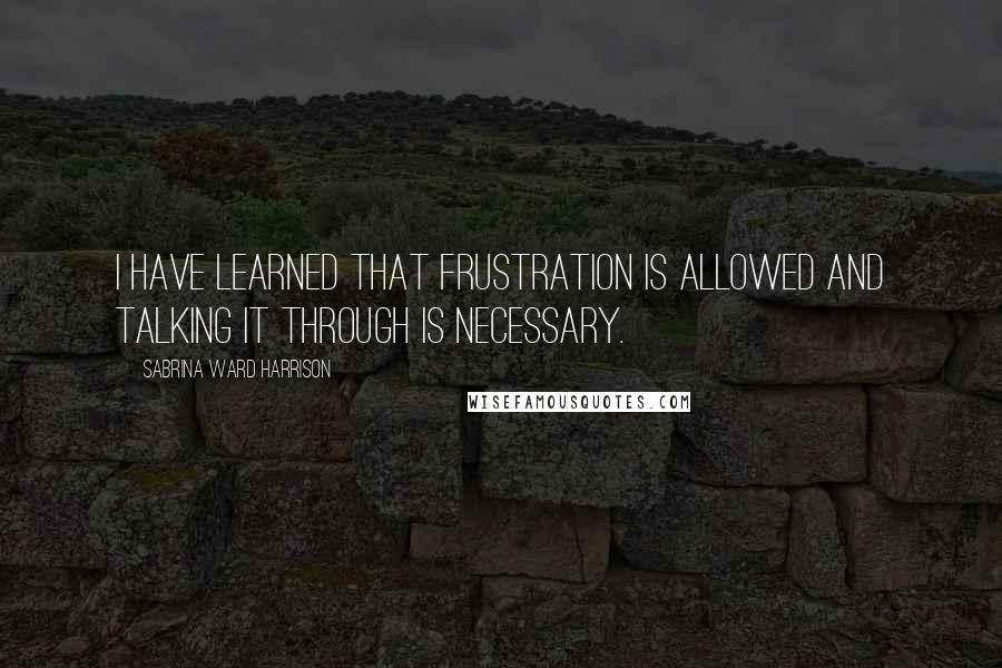 Sabrina Ward Harrison Quotes: I have learned that frustration is allowed and talking it through is necessary.
