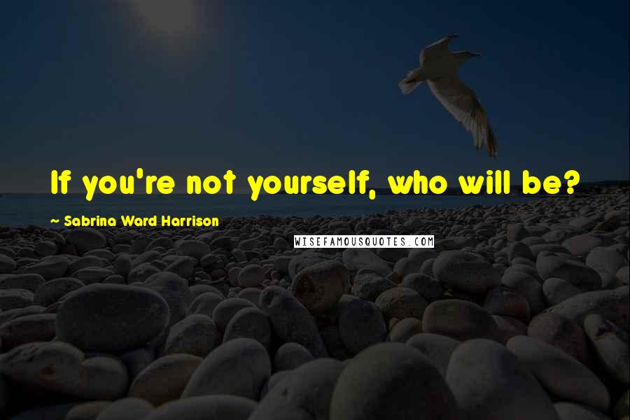 Sabrina Ward Harrison Quotes: If you're not yourself, who will be?