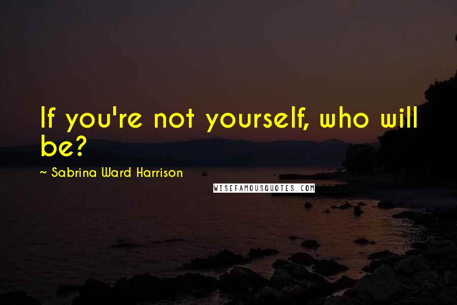 Sabrina Ward Harrison Quotes: If you're not yourself, who will be?