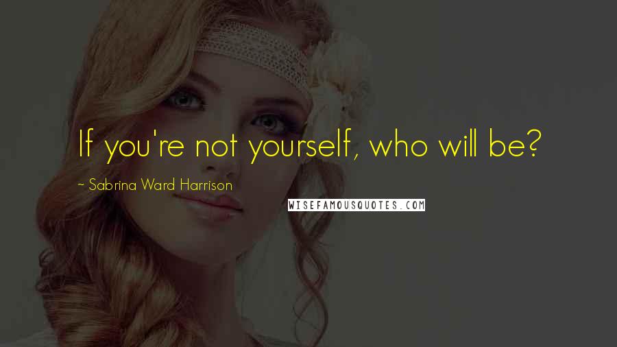 Sabrina Ward Harrison Quotes: If you're not yourself, who will be?