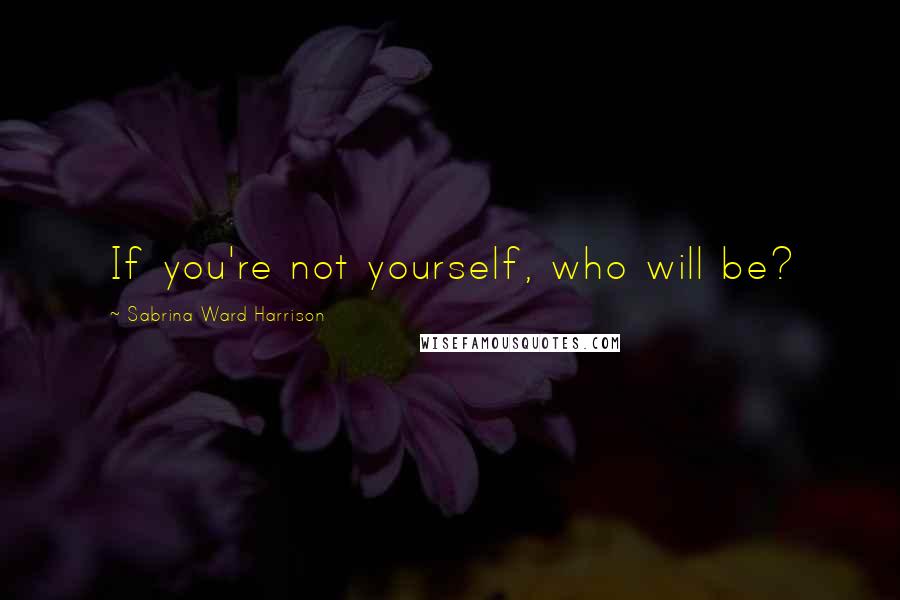 Sabrina Ward Harrison Quotes: If you're not yourself, who will be?