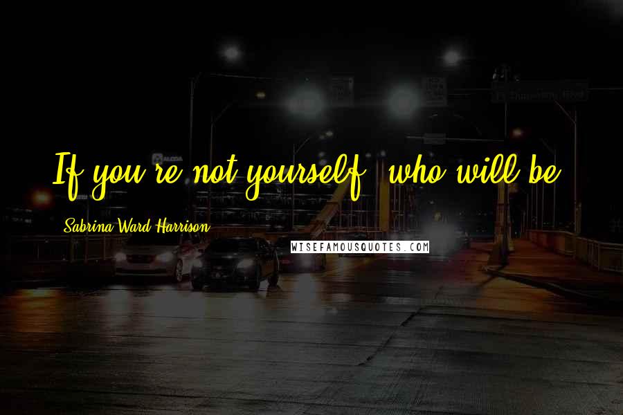 Sabrina Ward Harrison Quotes: If you're not yourself, who will be?