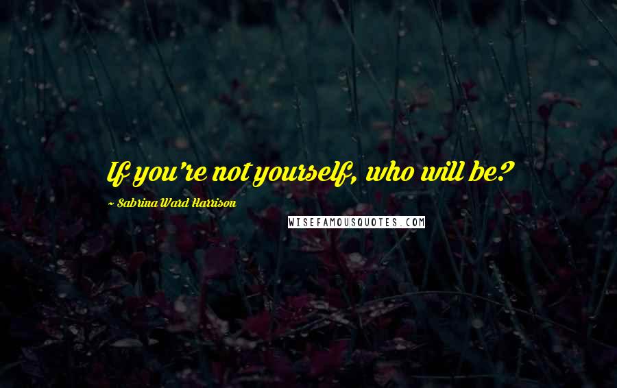 Sabrina Ward Harrison Quotes: If you're not yourself, who will be?
