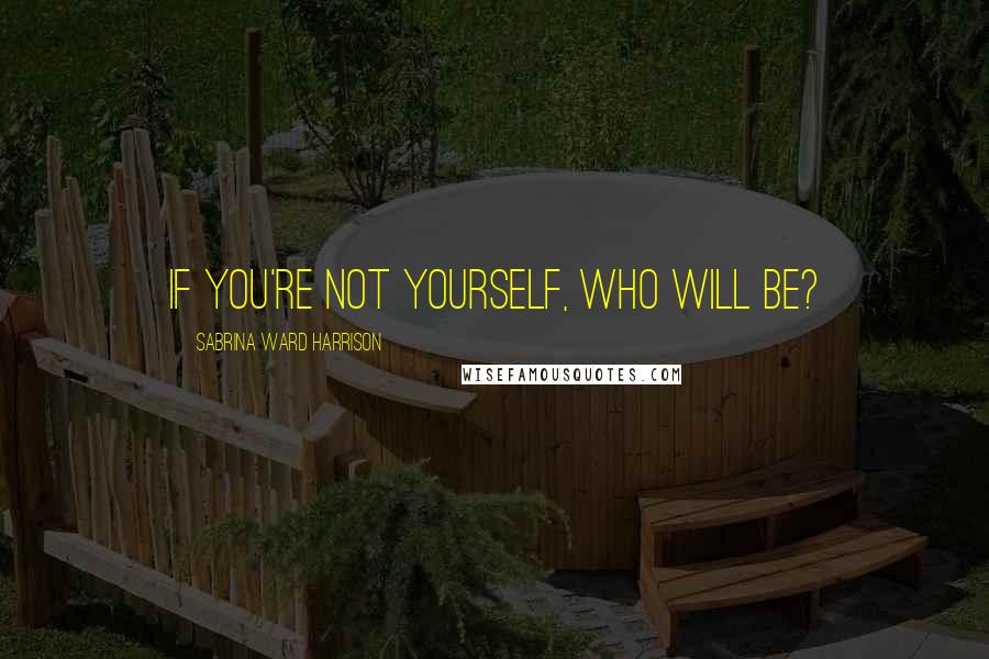 Sabrina Ward Harrison Quotes: If you're not yourself, who will be?