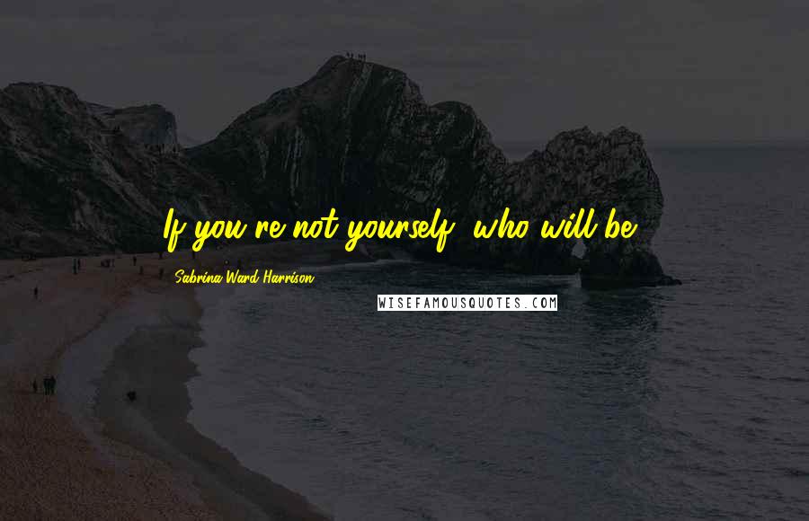 Sabrina Ward Harrison Quotes: If you're not yourself, who will be?