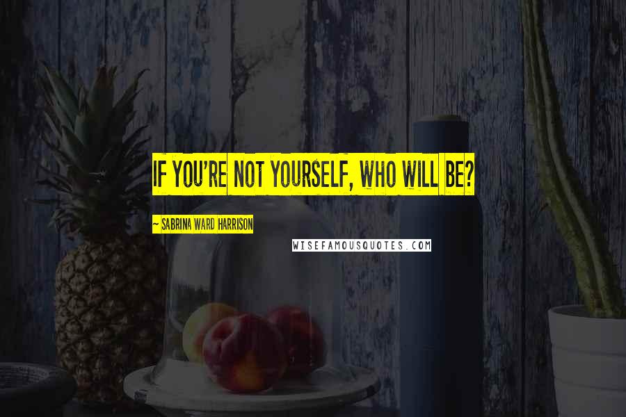 Sabrina Ward Harrison Quotes: If you're not yourself, who will be?