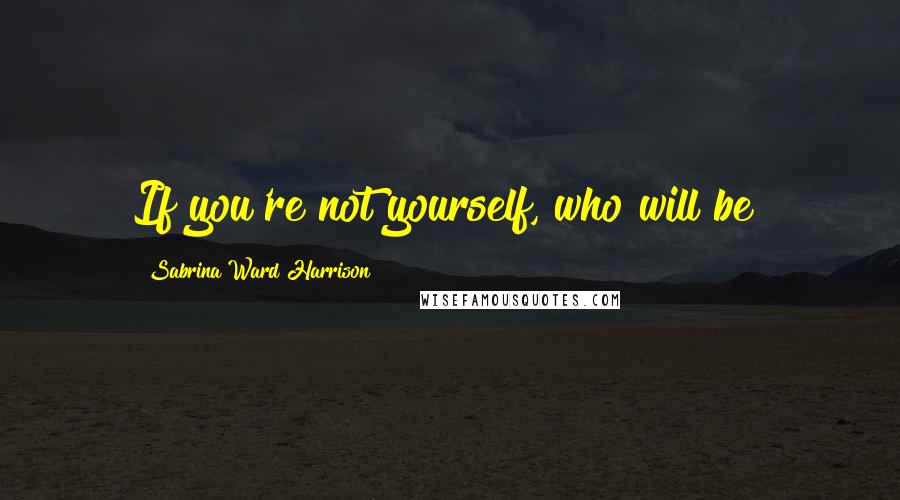 Sabrina Ward Harrison Quotes: If you're not yourself, who will be?