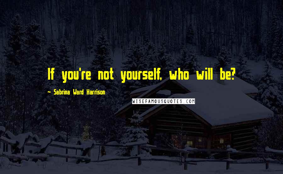 Sabrina Ward Harrison Quotes: If you're not yourself, who will be?