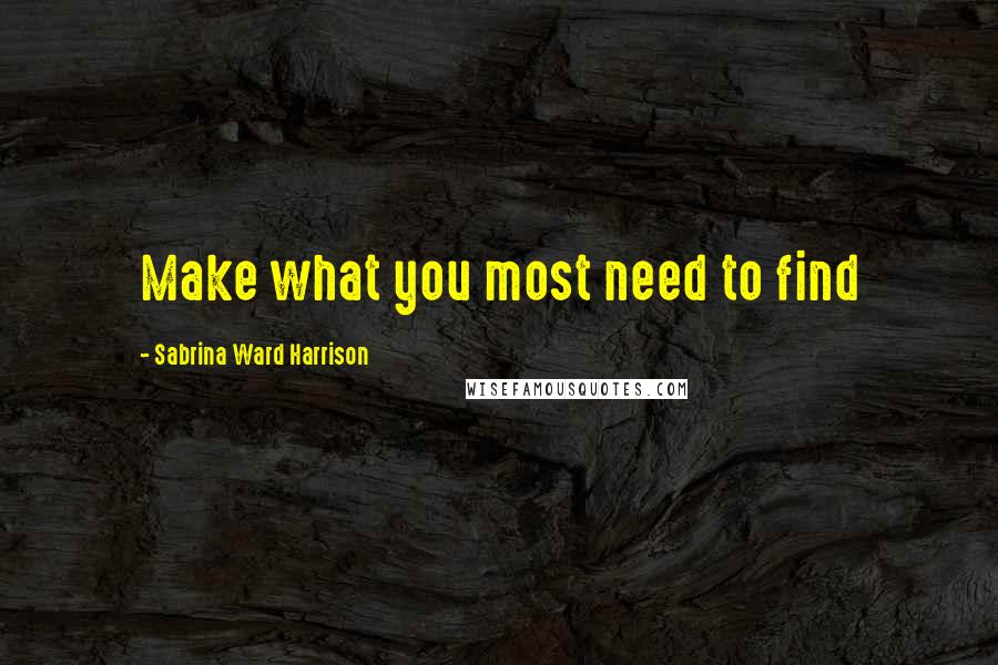 Sabrina Ward Harrison Quotes: Make what you most need to find