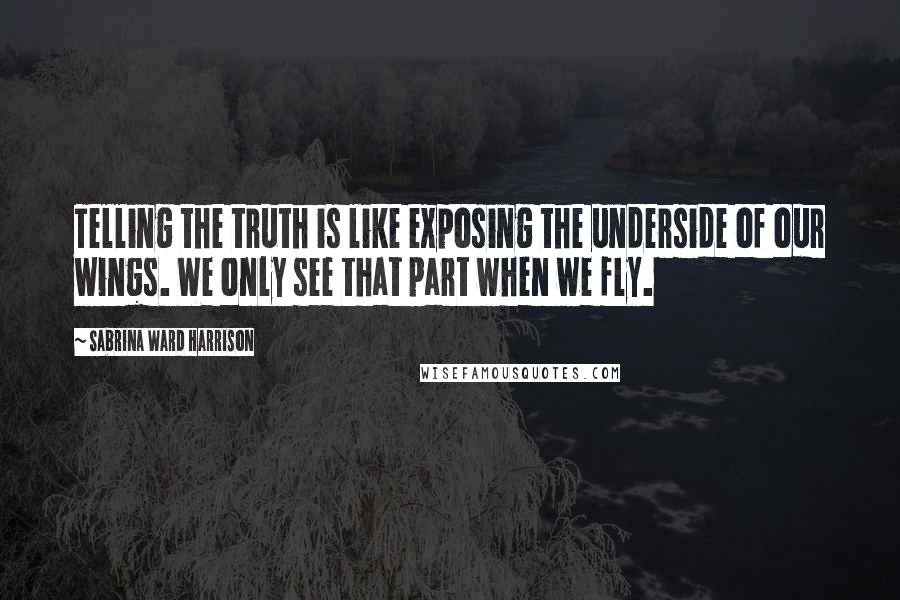 Sabrina Ward Harrison Quotes: Telling the truth is like exposing the underside of our wings. We only see that part when we fly.