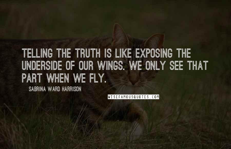 Sabrina Ward Harrison Quotes: Telling the truth is like exposing the underside of our wings. We only see that part when we fly.