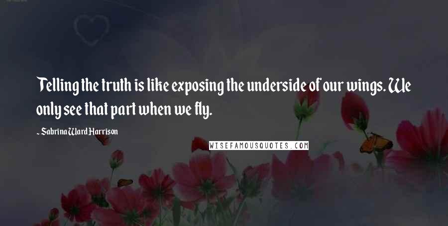 Sabrina Ward Harrison Quotes: Telling the truth is like exposing the underside of our wings. We only see that part when we fly.