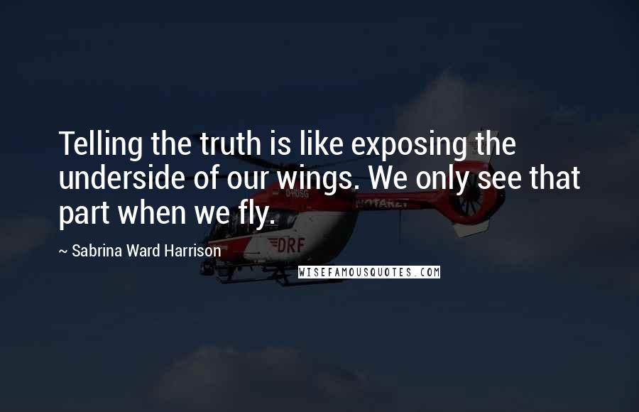 Sabrina Ward Harrison Quotes: Telling the truth is like exposing the underside of our wings. We only see that part when we fly.
