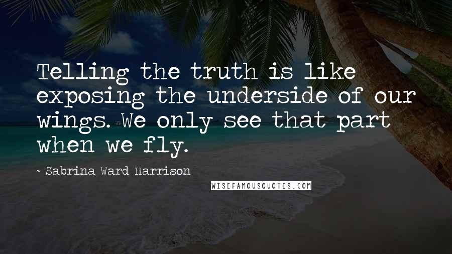 Sabrina Ward Harrison Quotes: Telling the truth is like exposing the underside of our wings. We only see that part when we fly.