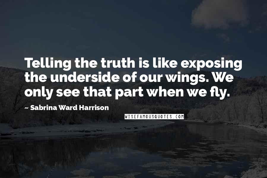 Sabrina Ward Harrison Quotes: Telling the truth is like exposing the underside of our wings. We only see that part when we fly.