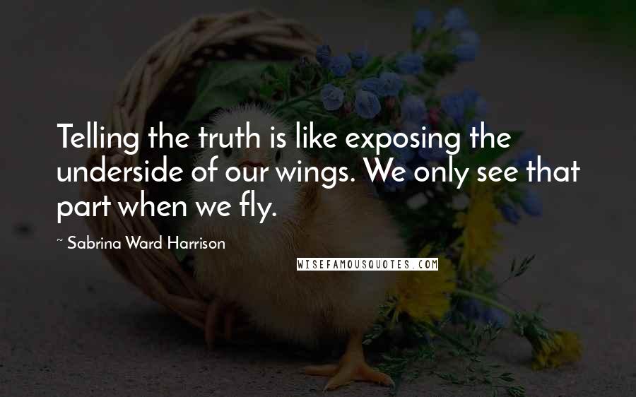 Sabrina Ward Harrison Quotes: Telling the truth is like exposing the underside of our wings. We only see that part when we fly.