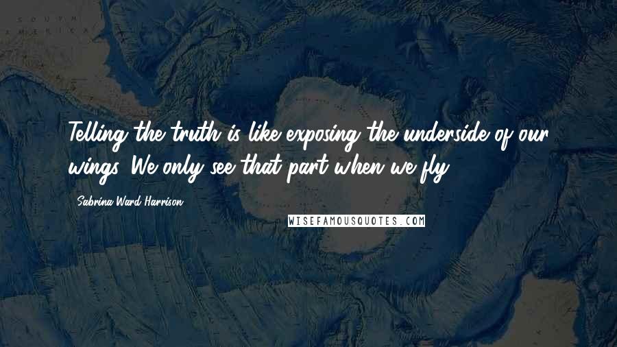 Sabrina Ward Harrison Quotes: Telling the truth is like exposing the underside of our wings. We only see that part when we fly.