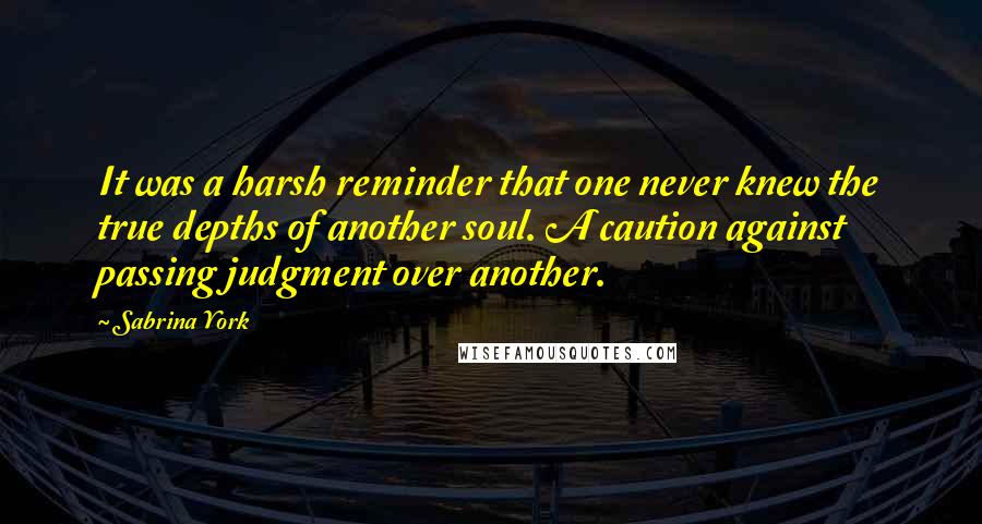 Sabrina York Quotes: It was a harsh reminder that one never knew the true depths of another soul. A caution against passing judgment over another.