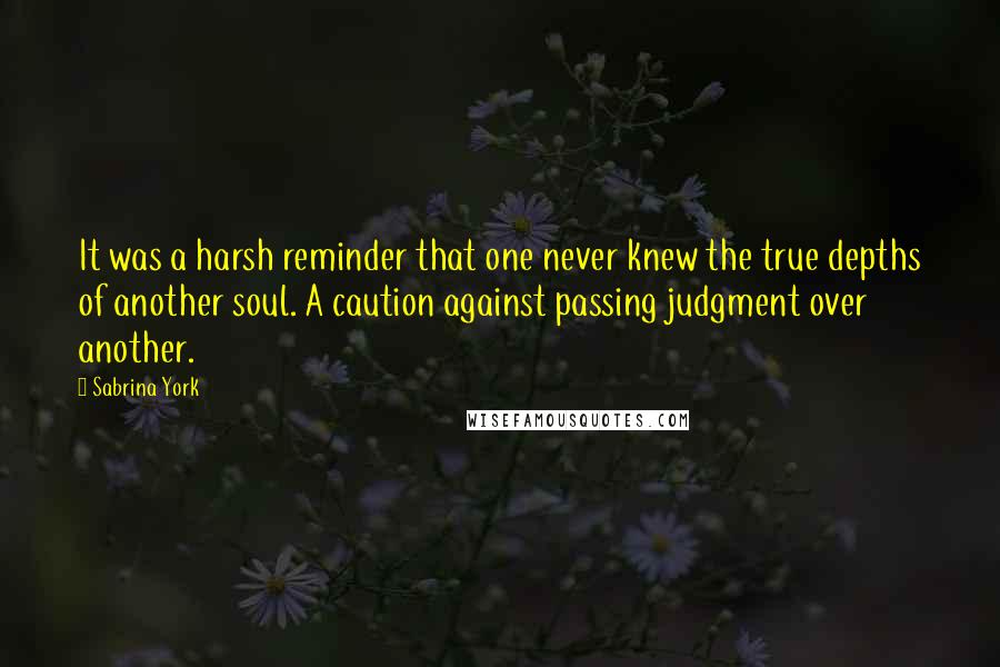 Sabrina York Quotes: It was a harsh reminder that one never knew the true depths of another soul. A caution against passing judgment over another.