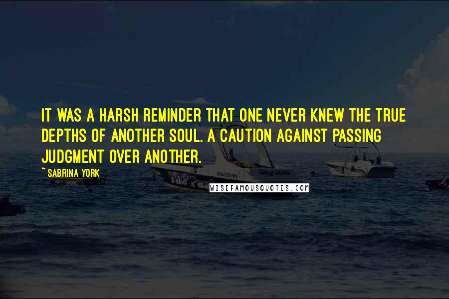 Sabrina York Quotes: It was a harsh reminder that one never knew the true depths of another soul. A caution against passing judgment over another.