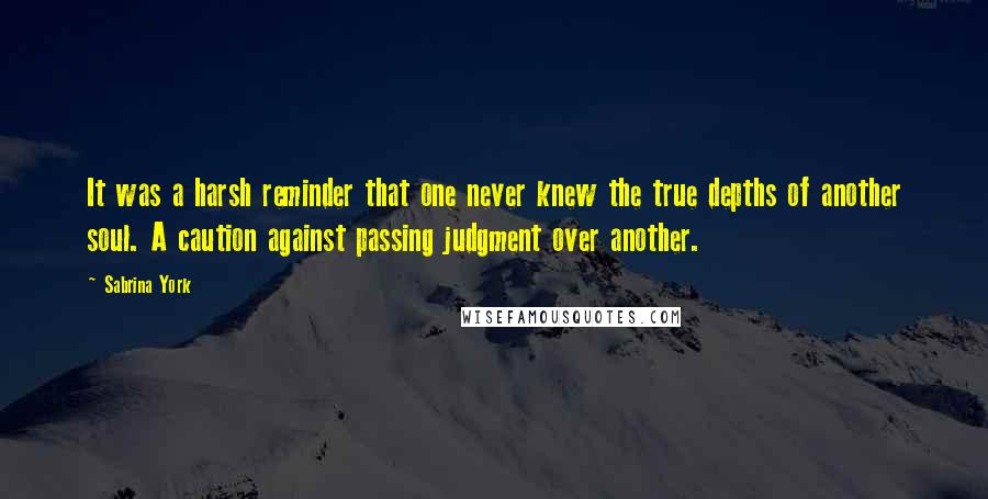 Sabrina York Quotes: It was a harsh reminder that one never knew the true depths of another soul. A caution against passing judgment over another.