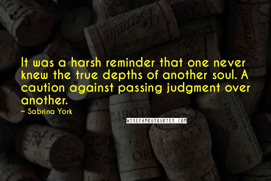 Sabrina York Quotes: It was a harsh reminder that one never knew the true depths of another soul. A caution against passing judgment over another.