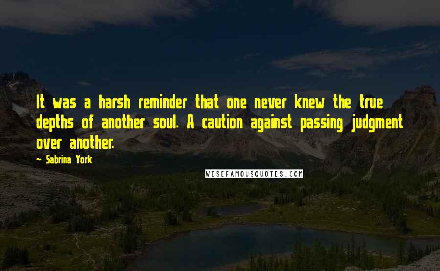 Sabrina York Quotes: It was a harsh reminder that one never knew the true depths of another soul. A caution against passing judgment over another.