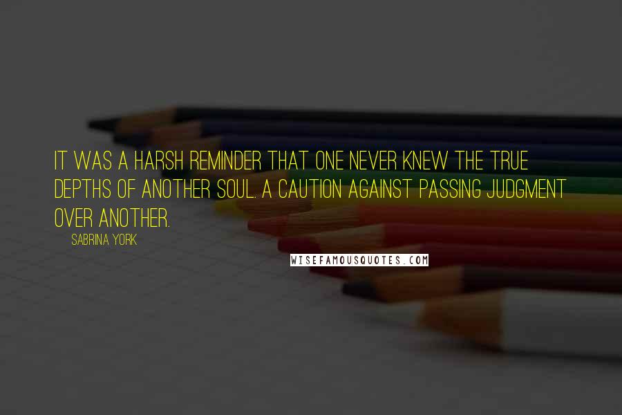 Sabrina York Quotes: It was a harsh reminder that one never knew the true depths of another soul. A caution against passing judgment over another.