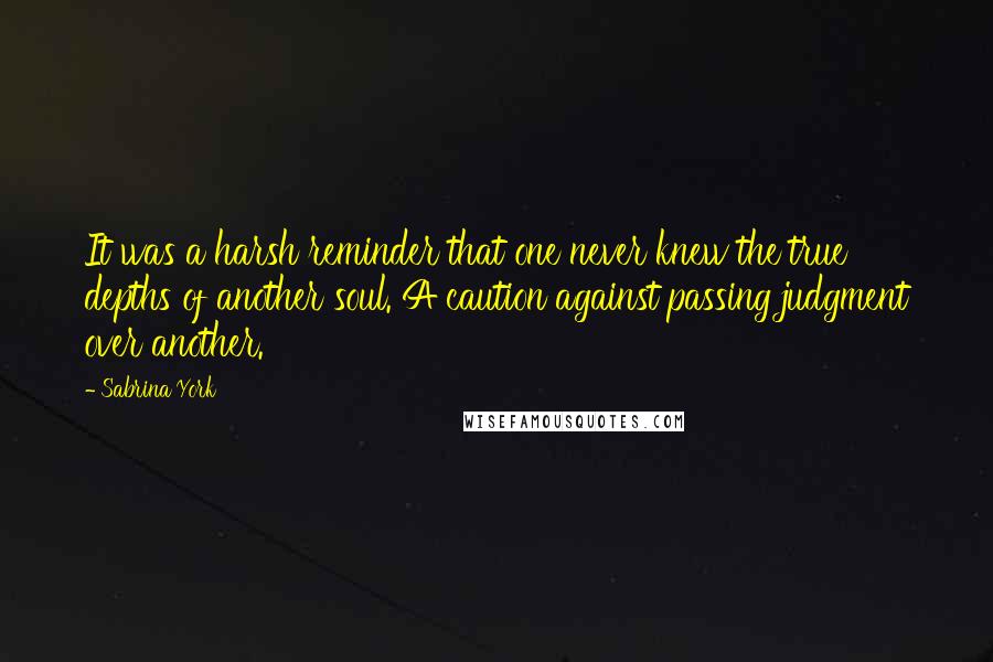 Sabrina York Quotes: It was a harsh reminder that one never knew the true depths of another soul. A caution against passing judgment over another.