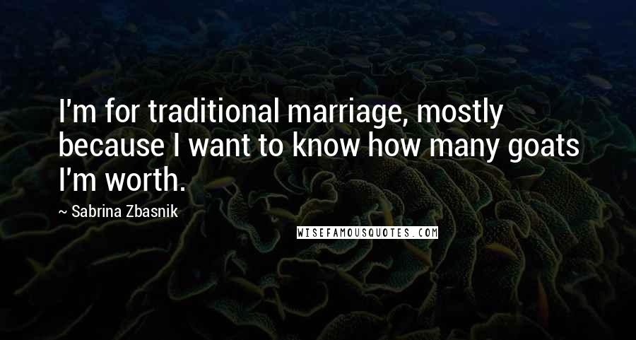 Sabrina Zbasnik Quotes: I'm for traditional marriage, mostly because I want to know how many goats I'm worth.