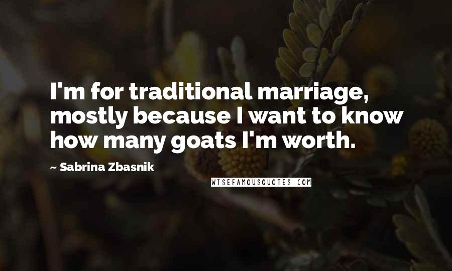 Sabrina Zbasnik Quotes: I'm for traditional marriage, mostly because I want to know how many goats I'm worth.