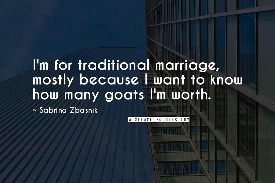 Sabrina Zbasnik Quotes: I'm for traditional marriage, mostly because I want to know how many goats I'm worth.