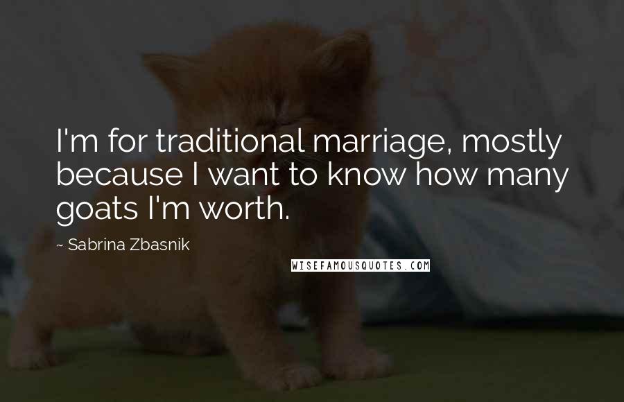 Sabrina Zbasnik Quotes: I'm for traditional marriage, mostly because I want to know how many goats I'm worth.