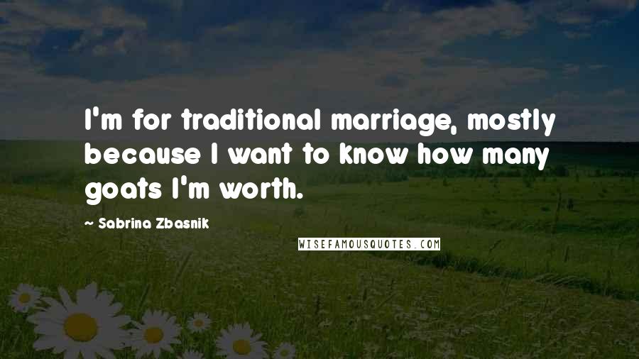 Sabrina Zbasnik Quotes: I'm for traditional marriage, mostly because I want to know how many goats I'm worth.