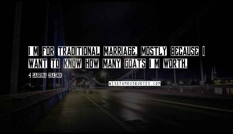 Sabrina Zbasnik Quotes: I'm for traditional marriage, mostly because I want to know how many goats I'm worth.