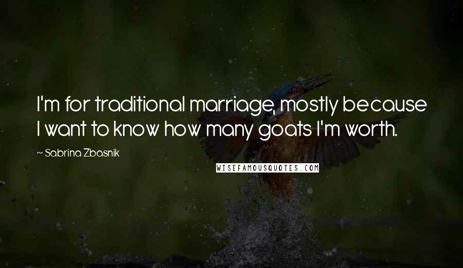 Sabrina Zbasnik Quotes: I'm for traditional marriage, mostly because I want to know how many goats I'm worth.