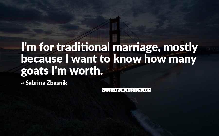 Sabrina Zbasnik Quotes: I'm for traditional marriage, mostly because I want to know how many goats I'm worth.