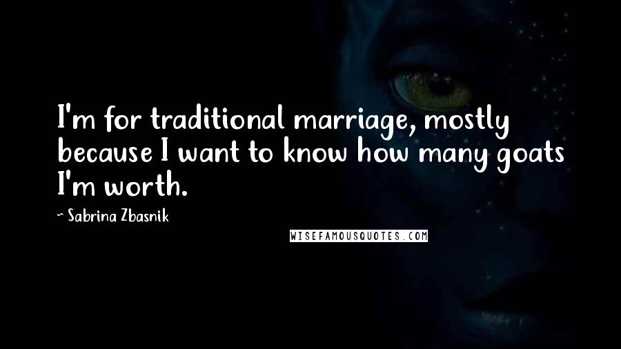 Sabrina Zbasnik Quotes: I'm for traditional marriage, mostly because I want to know how many goats I'm worth.