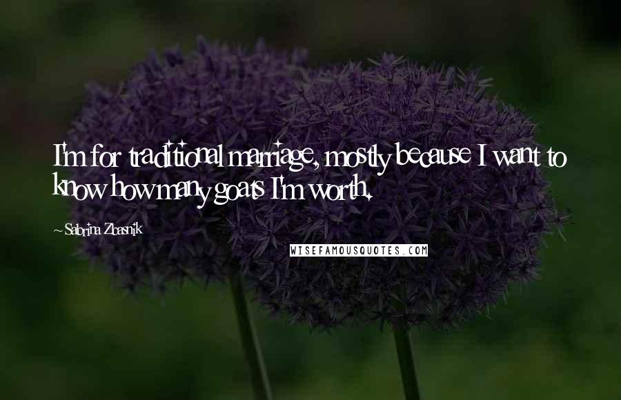 Sabrina Zbasnik Quotes: I'm for traditional marriage, mostly because I want to know how many goats I'm worth.