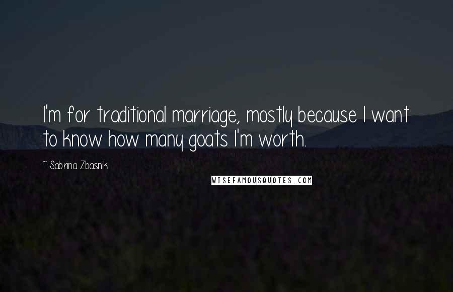 Sabrina Zbasnik Quotes: I'm for traditional marriage, mostly because I want to know how many goats I'm worth.