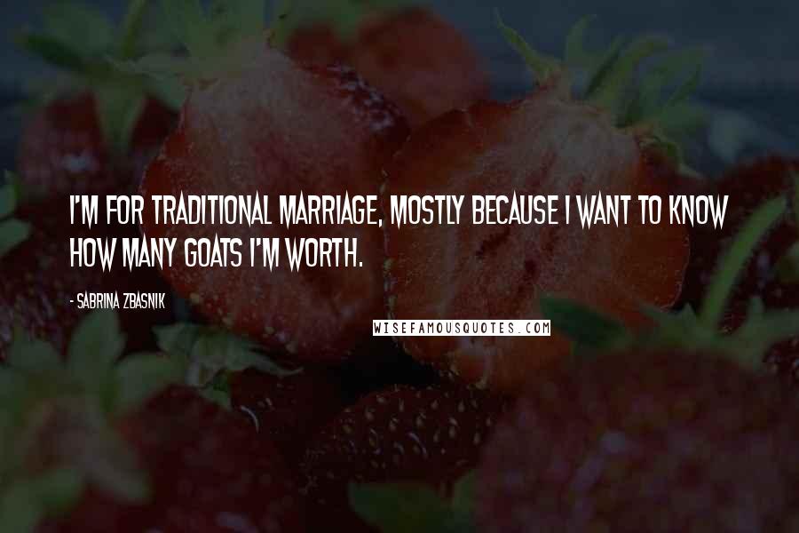 Sabrina Zbasnik Quotes: I'm for traditional marriage, mostly because I want to know how many goats I'm worth.