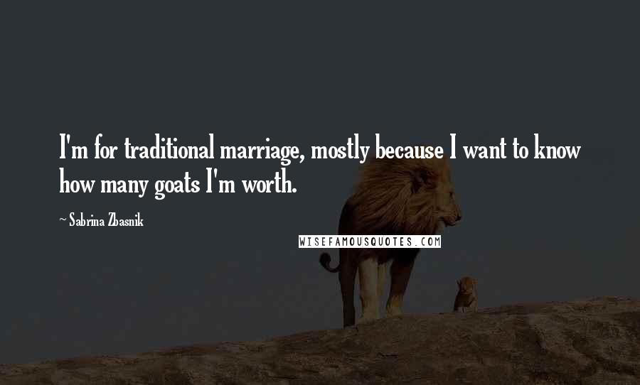 Sabrina Zbasnik Quotes: I'm for traditional marriage, mostly because I want to know how many goats I'm worth.
